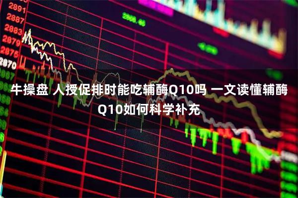 牛操盘 人授促排时能吃辅酶Q10吗 一文读懂辅酶Q10如何科学补充