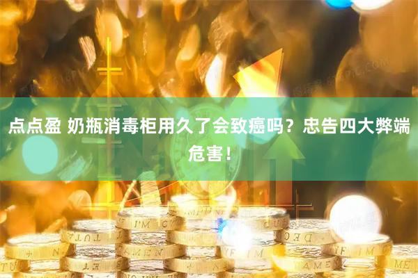 点点盈 奶瓶消毒柜用久了会致癌吗？忠告四大弊端危害！