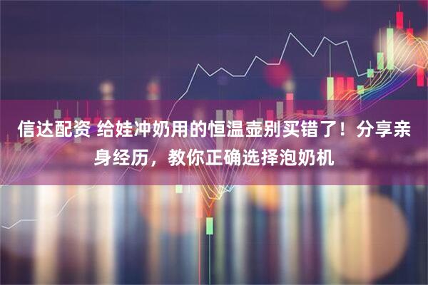 信达配资 给娃冲奶用的恒温壶别买错了！分享亲身经历，教你正确选择泡奶机