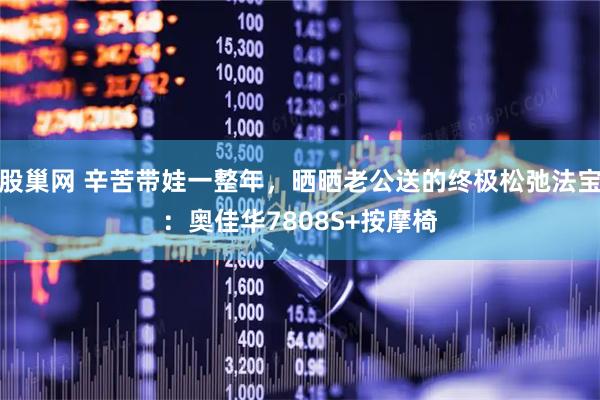 股巢网 辛苦带娃一整年，晒晒老公送的终极松弛法宝：奥佳华7808S+按摩椅