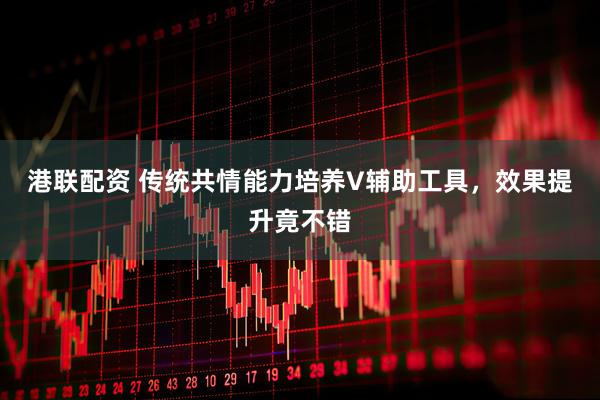 港联配资 传统共情能力培养V辅助工具，效果提升竟不错