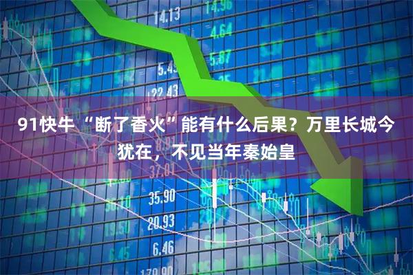 91快牛 “断了香火”能有什么后果？万里长城今犹在，不见当年秦始皇