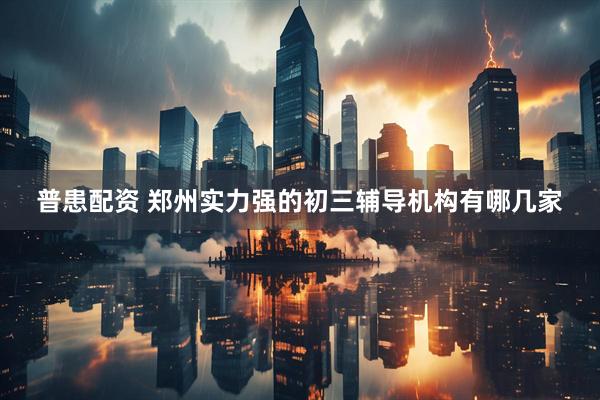 普患配资 郑州实力强的初三辅导机构有哪几家