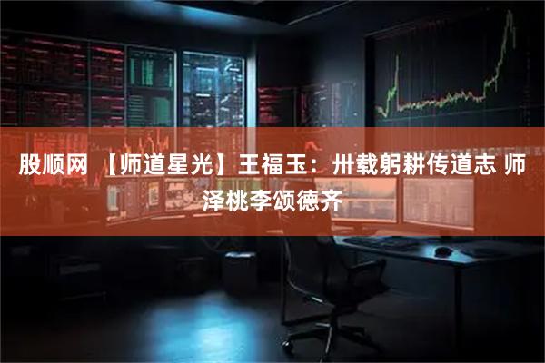 股顺网 【师道星光】王福玉：卅载躬耕传道志 师泽桃李颂德齐