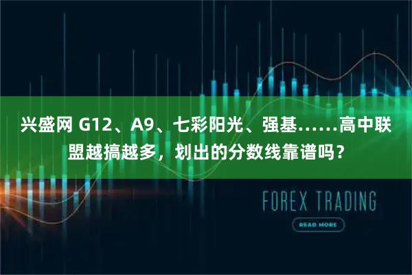 兴盛网 G12、A9、七彩阳光、强基……高中联盟越搞越多，划出的分数线靠谱吗？