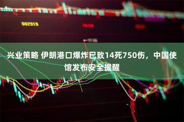 兴业策略 伊朗港口爆炸已致14死750伤，中国使馆发布安全提醒