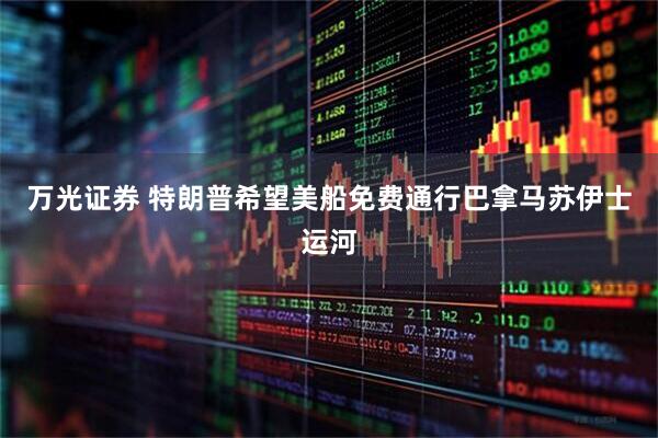 万光证券 特朗普希望美船免费通行巴拿马苏伊士运河