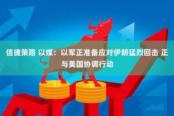 信捷策路 以媒：以军正准备应对伊朗猛烈回击 正与美国协调行动