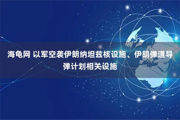海龟网 以军空袭伊朗纳坦兹核设施、伊朗弹道导弹计划相关设施