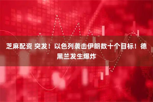 芝麻配资 突发！以色列袭击伊朗数十个目标！德黑兰发生爆炸