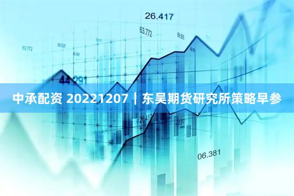 中承配资 20221207｜东吴期货研究所策略早参