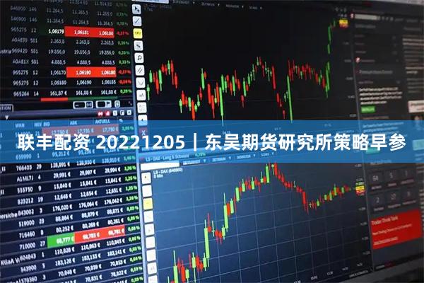 联丰配资 20221205｜东吴期货研究所策略早参