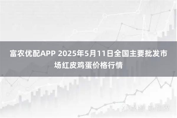 富农优配APP 2025年5月11日全国主要批发市场红皮鸡蛋价格行情