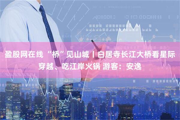 盈股网在线 “桥”见山城丨白居寺长江大桥看星际穿越、吃江岸火锅 游客：安逸