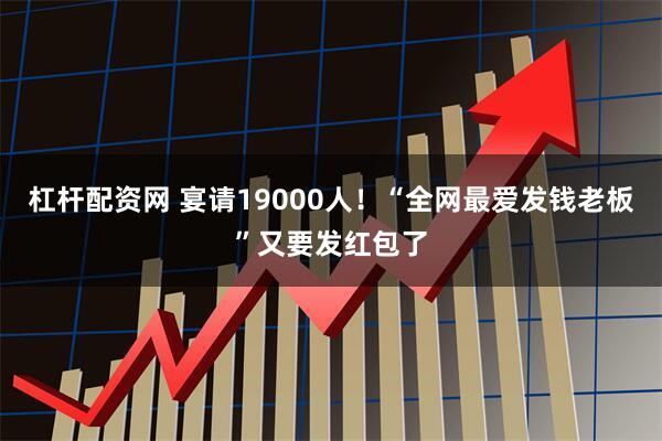 杠杆配资网 宴请19000人！“全网最爱发钱老板”又要发红包了