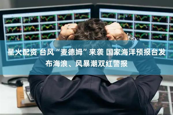 星火配资 台风“麦德姆”来袭 国家海洋预报台发布海浪、风暴潮双红警报