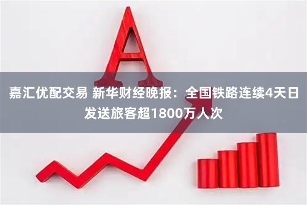 嘉汇优配交易 新华财经晚报：全国铁路连续4天日发送旅客超1800万人次