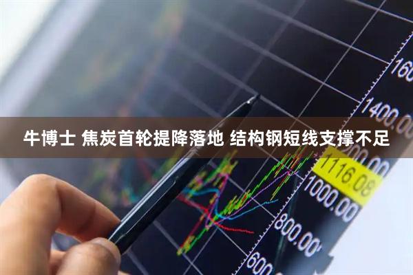 牛博士 焦炭首轮提降落地 结构钢短线支撑不足