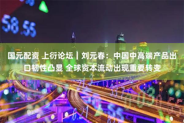 国元配资 上衍论坛｜刘元春：中国中高端产品出口韧性凸显 全球资本流动出现重要转变