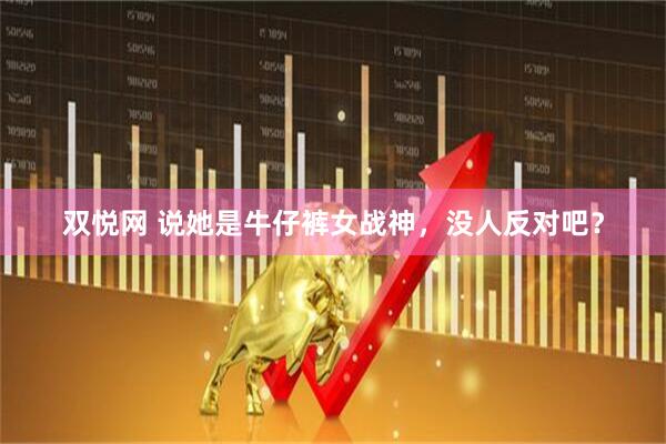 双悦网 说她是牛仔裤女战神，没人反对吧？