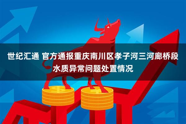 世纪汇通 官方通报重庆南川区孝子河三河廊桥段水质异常问题处置情况