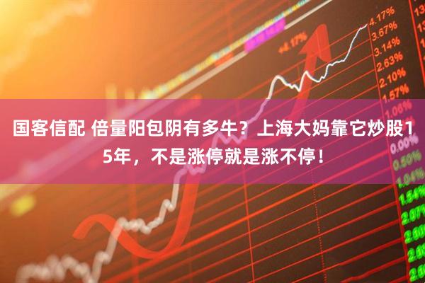 国客信配 倍量阳包阴有多牛？上海大妈靠它炒股15年，不是涨停就是涨不停！
