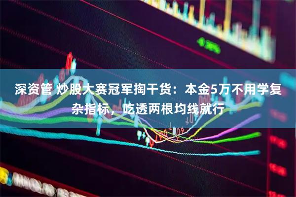 深资管 炒股大赛冠军掏干货：本金5万不用学复杂指标，吃透两根均线就行