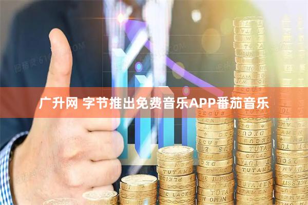 广升网 字节推出免费音乐APP番茄音乐