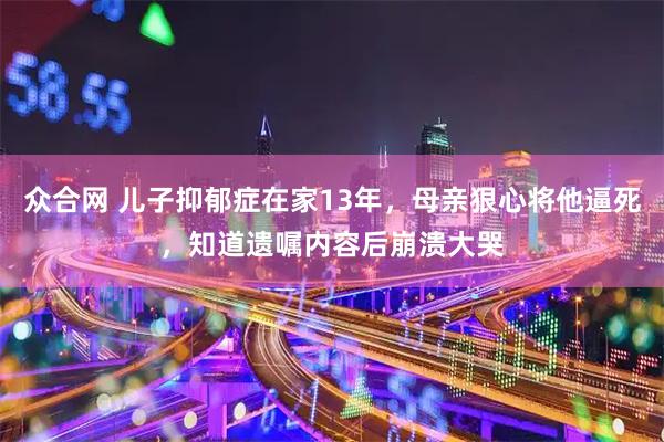 众合网 儿子抑郁症在家13年，母亲狠心将他逼死，知道遗嘱内容后崩溃大哭