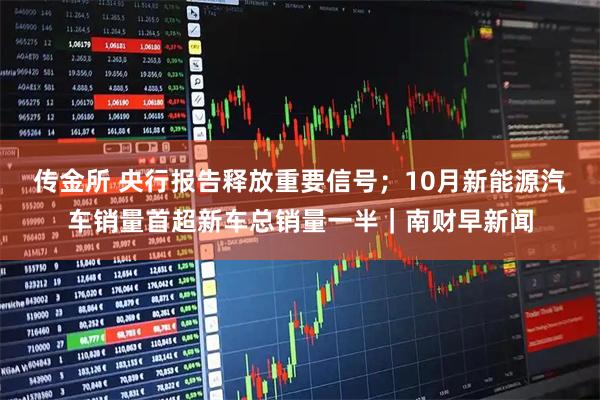 传金所 央行报告释放重要信号；10月新能源汽车销量首超新车总销量一半｜南财早新闻