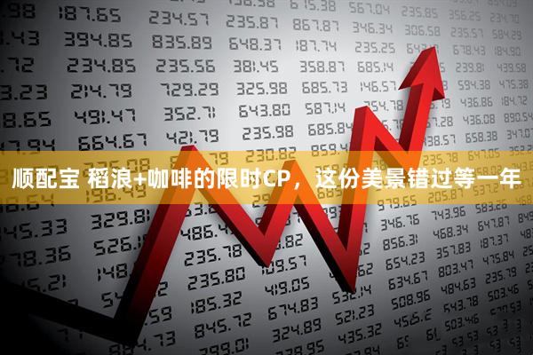 顺配宝 稻浪+咖啡的限时CP，这份美景错过等一年