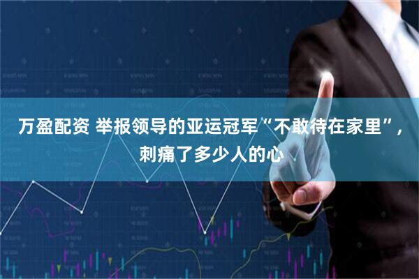 万盈配资 举报领导的亚运冠军“不敢待在家里”, 刺痛了多少人的心