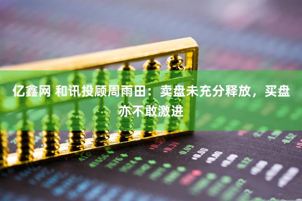 亿鑫网 和讯投顾周雨田：卖盘未充分释放，买盘亦不敢激进