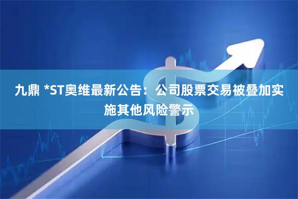 九鼎 *ST奥维最新公告：公司股票交易被叠加实施其他风险警示