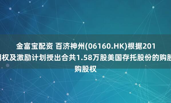 金富宝配资 百济神州(06160.HK)根据2016期权及激励计划授出合共1.58万股美国存托股份的购股权