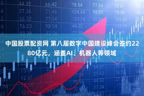 中国股票配资网 第八届数字中国建设峰会签约2280亿元，涵盖AI、机器人等领域