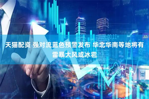 天猫配资 强对流蓝色预警发布 华北华南等地将有雷暴大风或冰雹