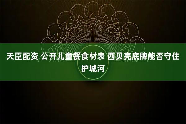 天臣配资 公开儿童餐食材表 西贝亮底牌能否守住护城河