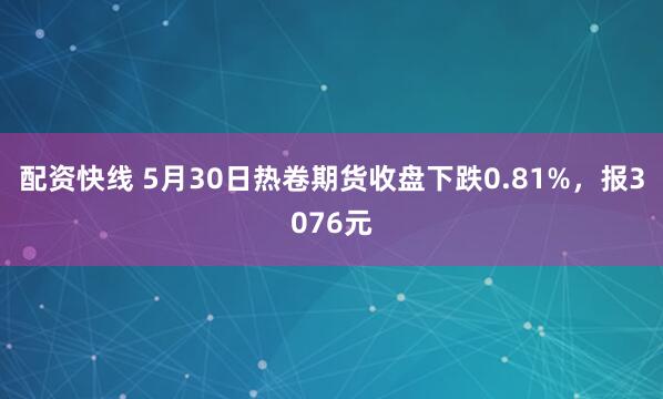 配资快线 5月30日热卷期货收盘下跌0.81%，报3076元
