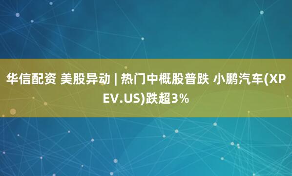 华信配资 美股异动 | 热门中概股普跌 小鹏汽车(XPEV.US)跌超3%