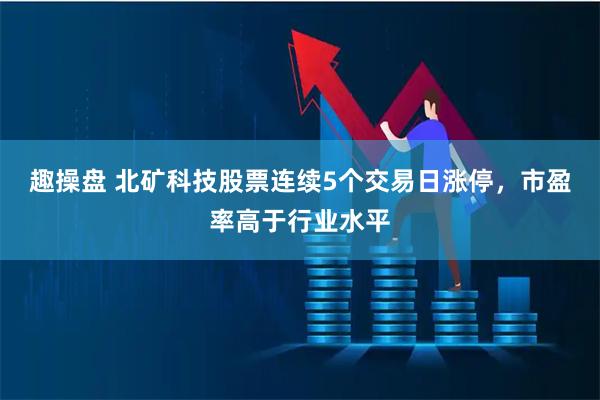 趣操盘 北矿科技股票连续5个交易日涨停，市盈率高于行业水平