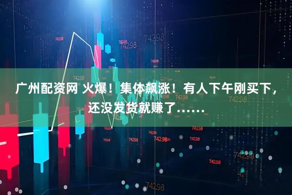 广州配资网 火爆！集体飙涨！有人下午刚买下，还没发货就赚了……