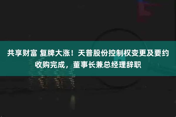 共享财富 复牌大涨！天普股份控制权变更及要约收购完成，董事长兼总经理辞职