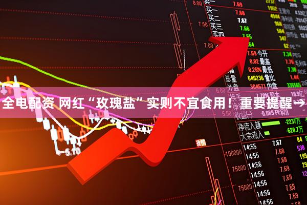 全电配资 网红“玫瑰盐”实则不宜食用！重要提醒→