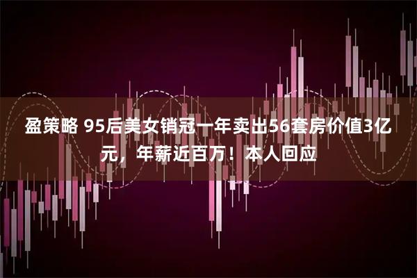盈策略 95后美女销冠一年卖出56套房价值3亿元，年薪近百万！本人回应