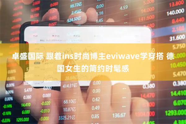 卓盛国际 跟着ins时尚博主eviwave学穿搭 德国女生的简约时髦感