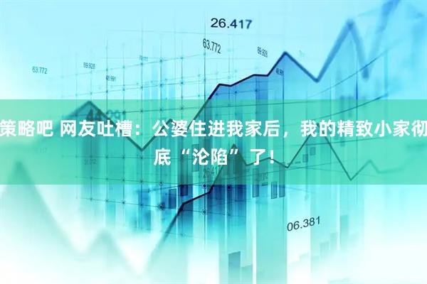 策略吧 网友吐槽：公婆住进我家后，我的精致小家彻底 “沦陷” 了！