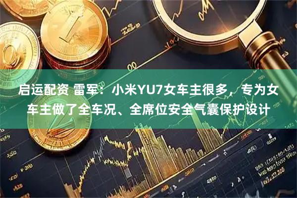 启运配资 雷军：小米YU7女车主很多，专为女车主做了全车况、全席位安全气囊保护设计