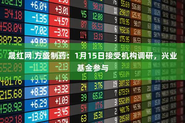 晟红网 方盛制药：1月15日接受机构调研，兴业基金参与