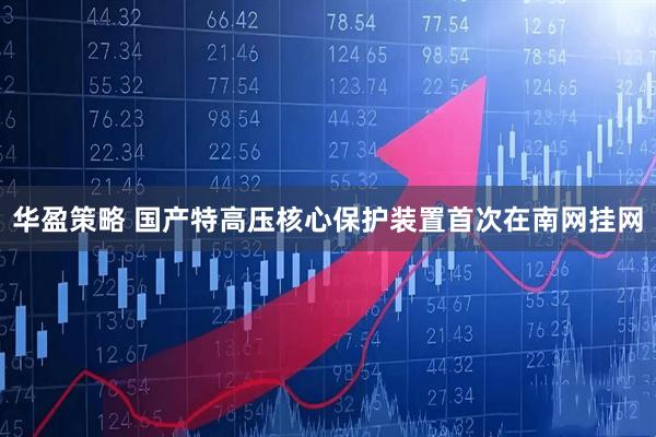 华盈策略 国产特高压核心保护装置首次在南网挂网